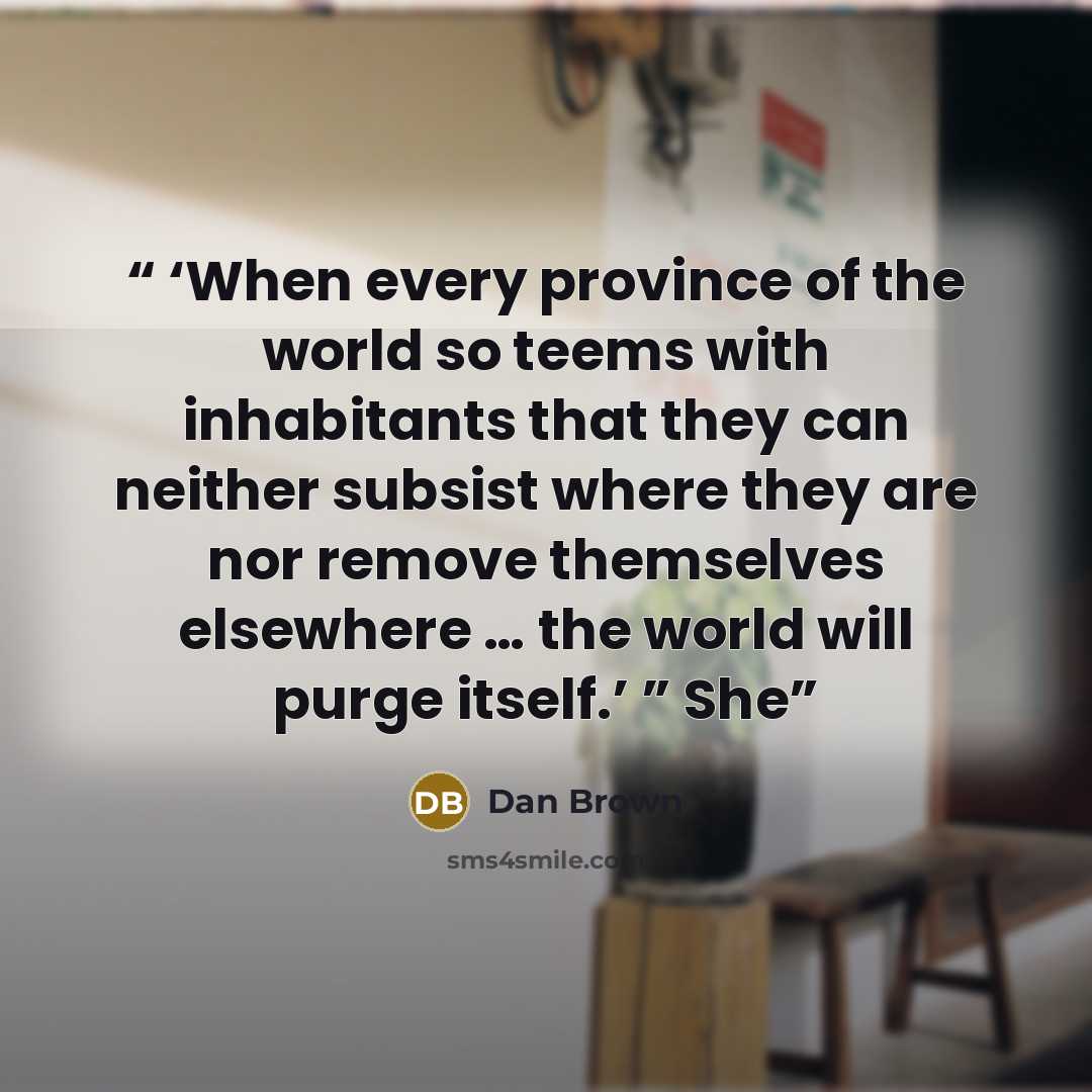 “‘When every province of the world so teems with inhabitants that they can neither subsist where they are nor remove themselves elsewhere … the world will purge itself.’ ” She” quote by Dan Brown