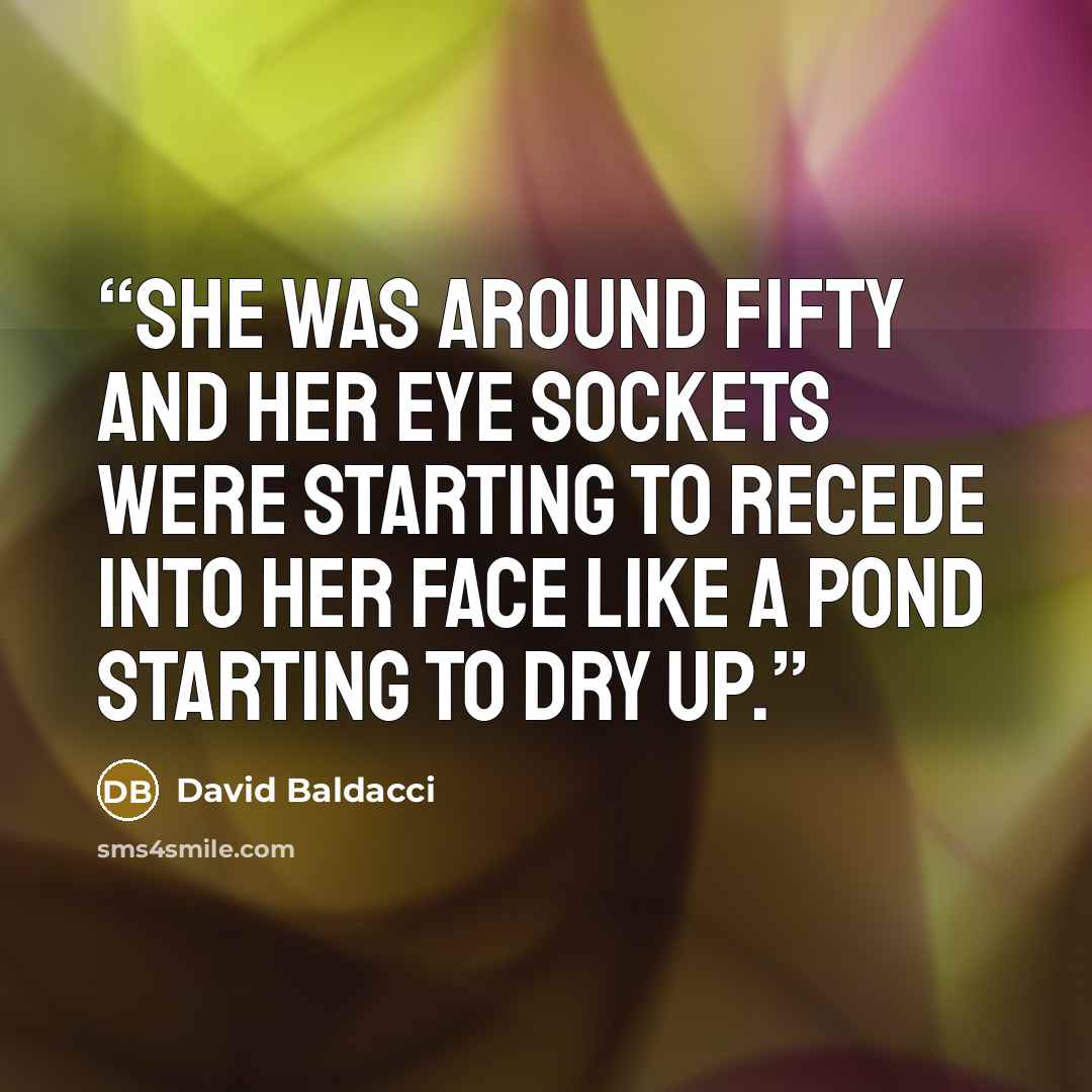 “She was around fifty and her eye sockets were starting to recede into her face like a pond starting to dry up.” quote by David Baldacci