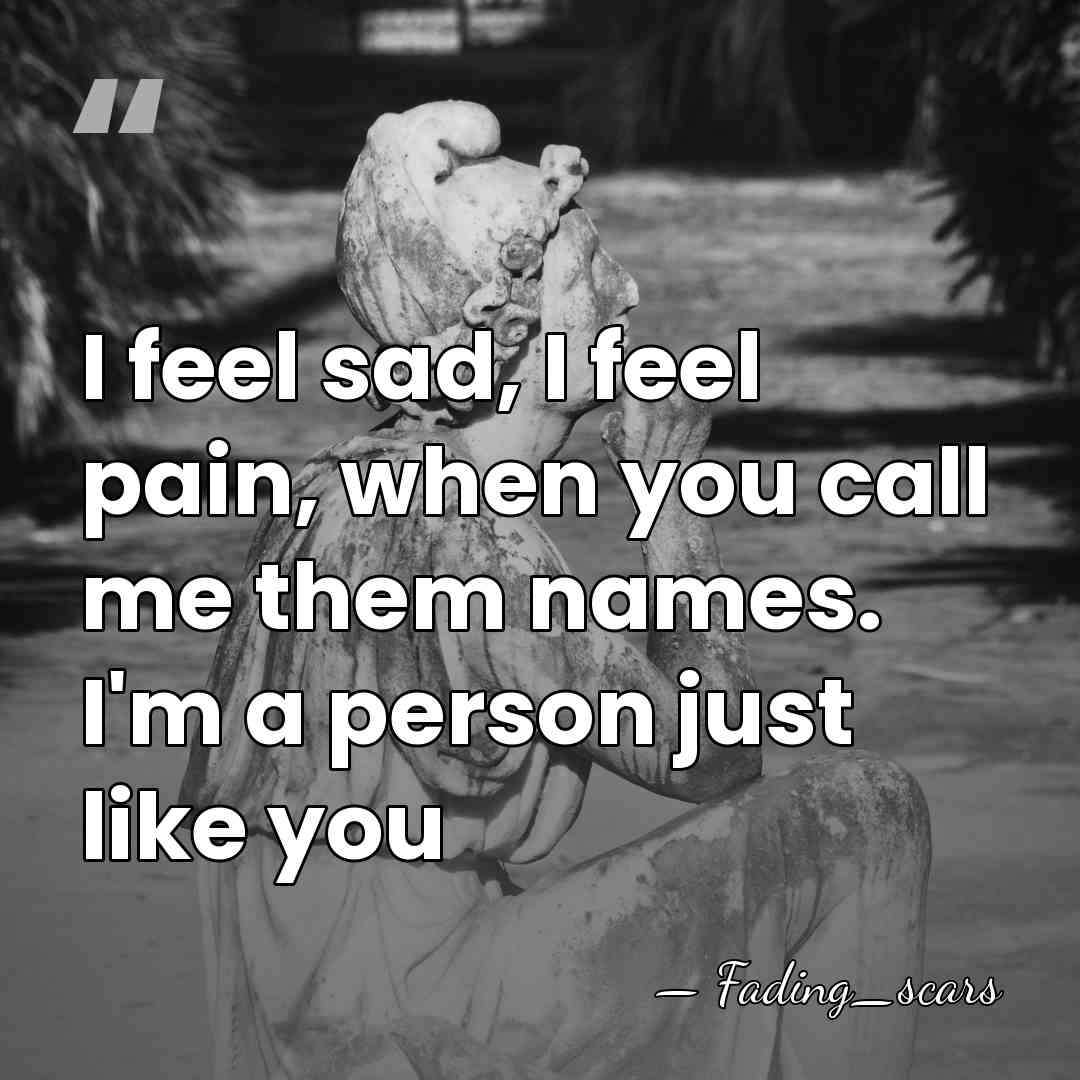 I feel sad, I feel pain, when you call me them names.&hellip; - Fading_scars