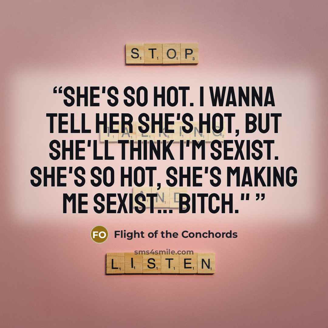 “She's so hot. I wanna tell her she's hot, but she'll think I'm sexist. She's so hot, she's making me sexist... bitch."” quote by Flight of the Conchords