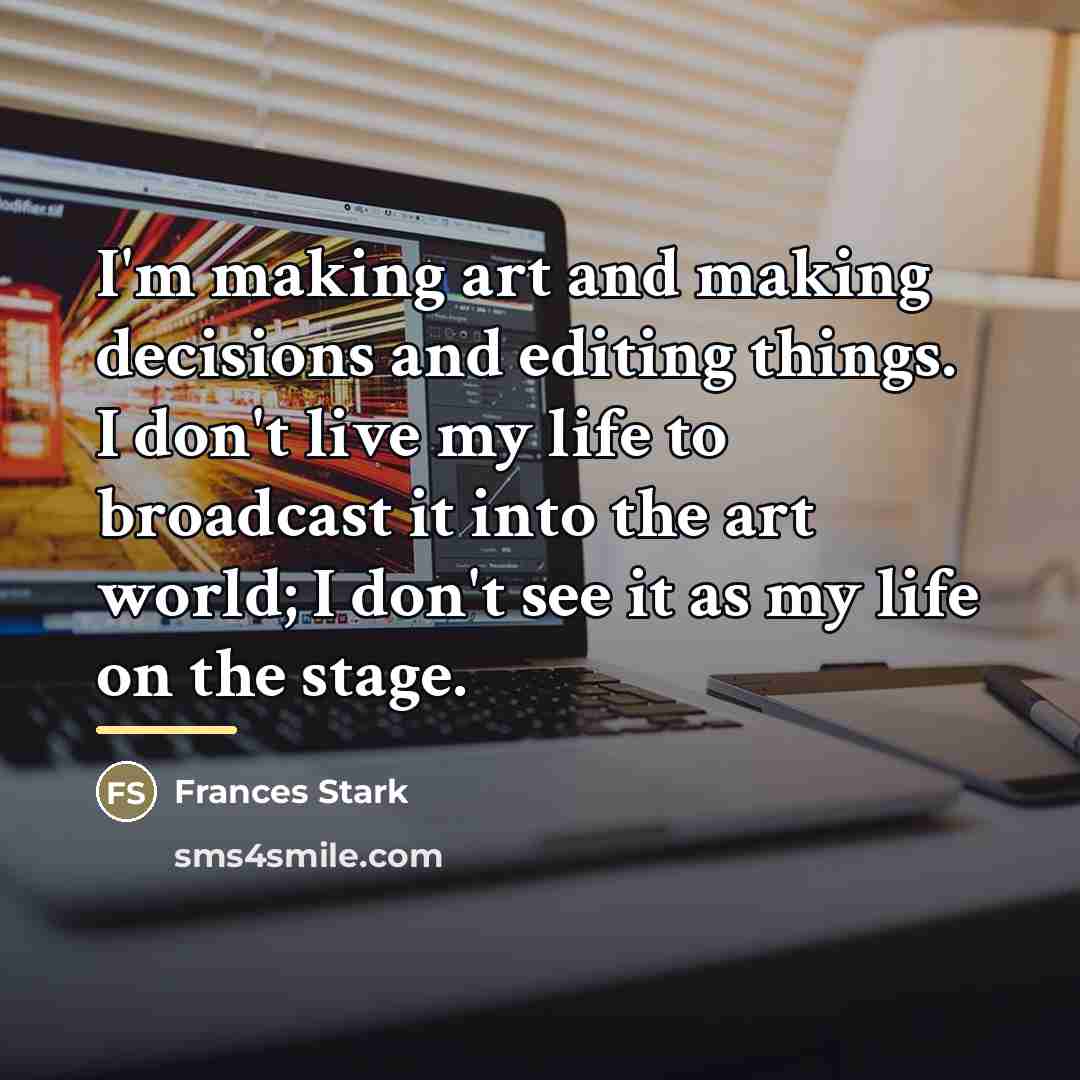 “I'm making art and making decisions and editing things. I…” quote by Frances Stark