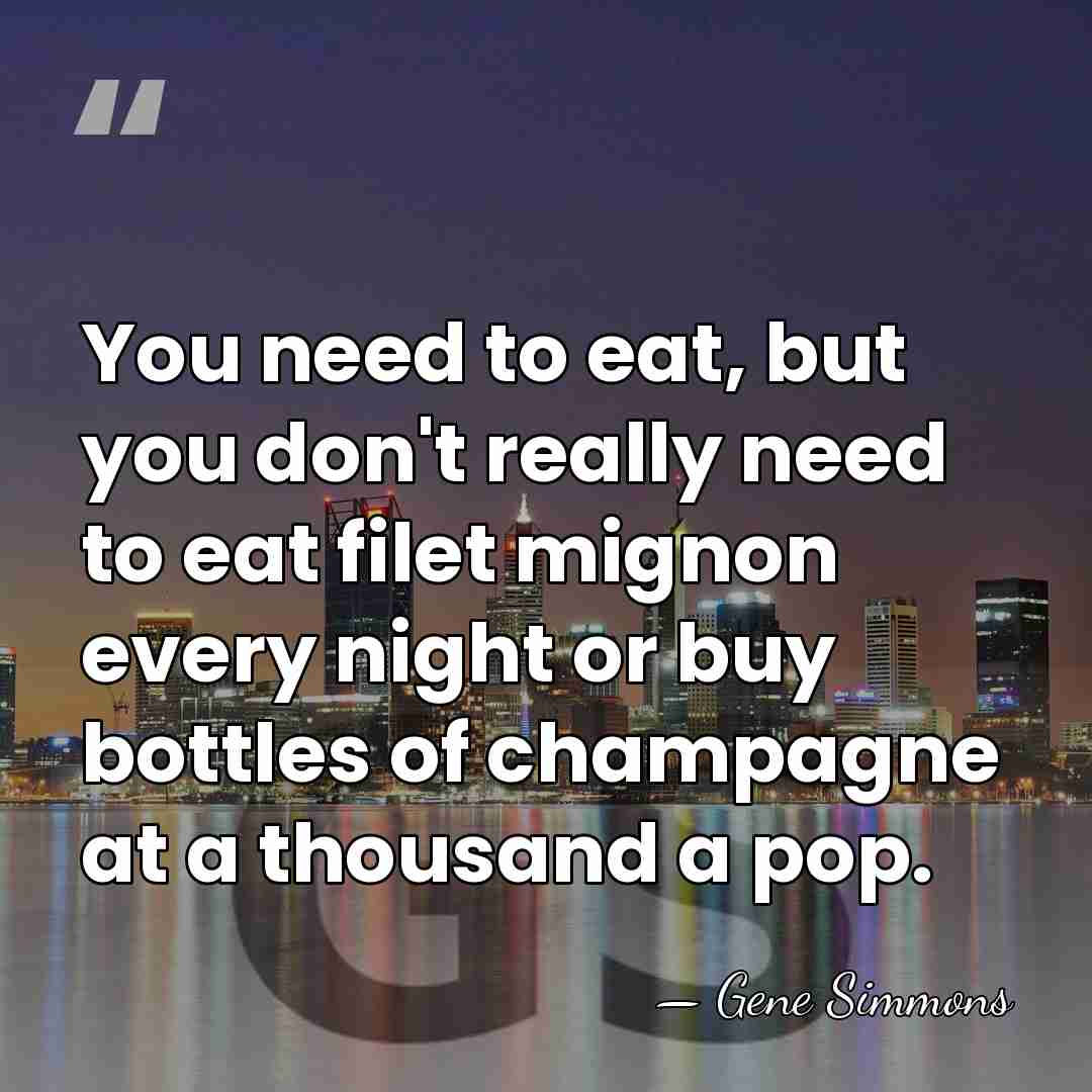 You need to eat, but you don't really need to eat filet&hellip; - Gene Simmons