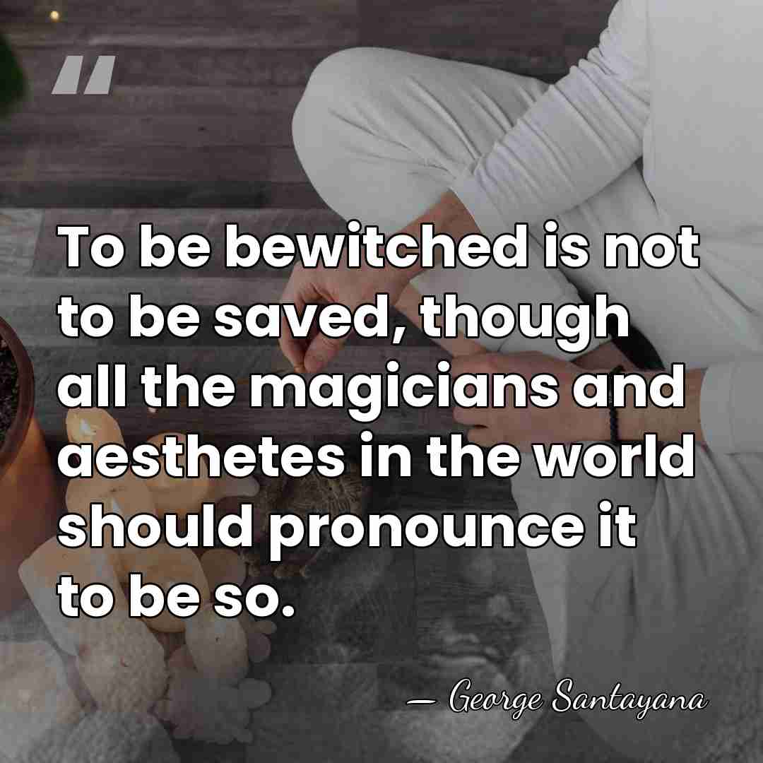 To be bewitched is not to be saved, though all the magicians&hellip; - George Santayana