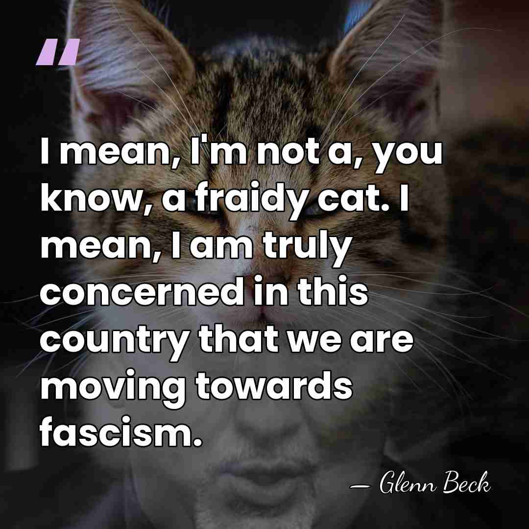 I mean, I'm not a, you know, a fraidy cat. I mean,&hellip; - Glenn Beck