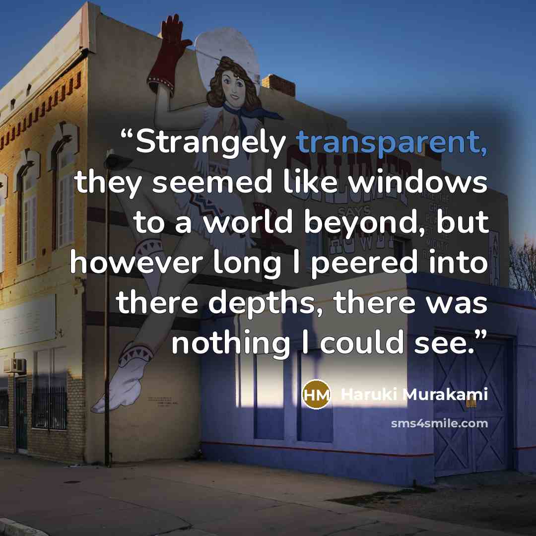 “Strangely transparent, they seemed like windows to a world beyond, but however long I peered into there depths, there was nothing I could see.” quote by Haruki Murakami