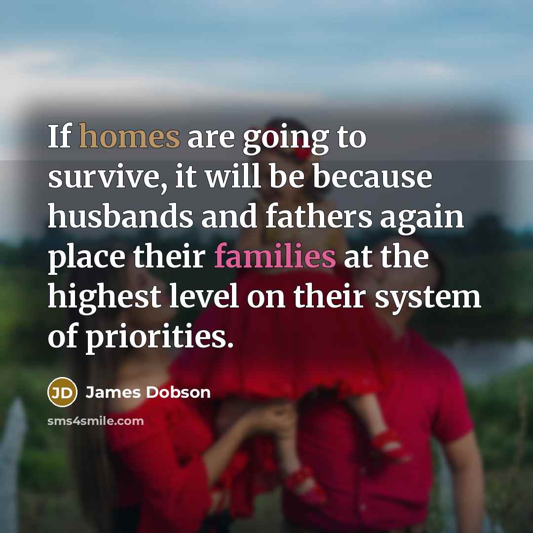 “If homes are going to survive, it will be because husbands and fathers again place their families at the highest level on their system of priorities.” quote by James Dobson