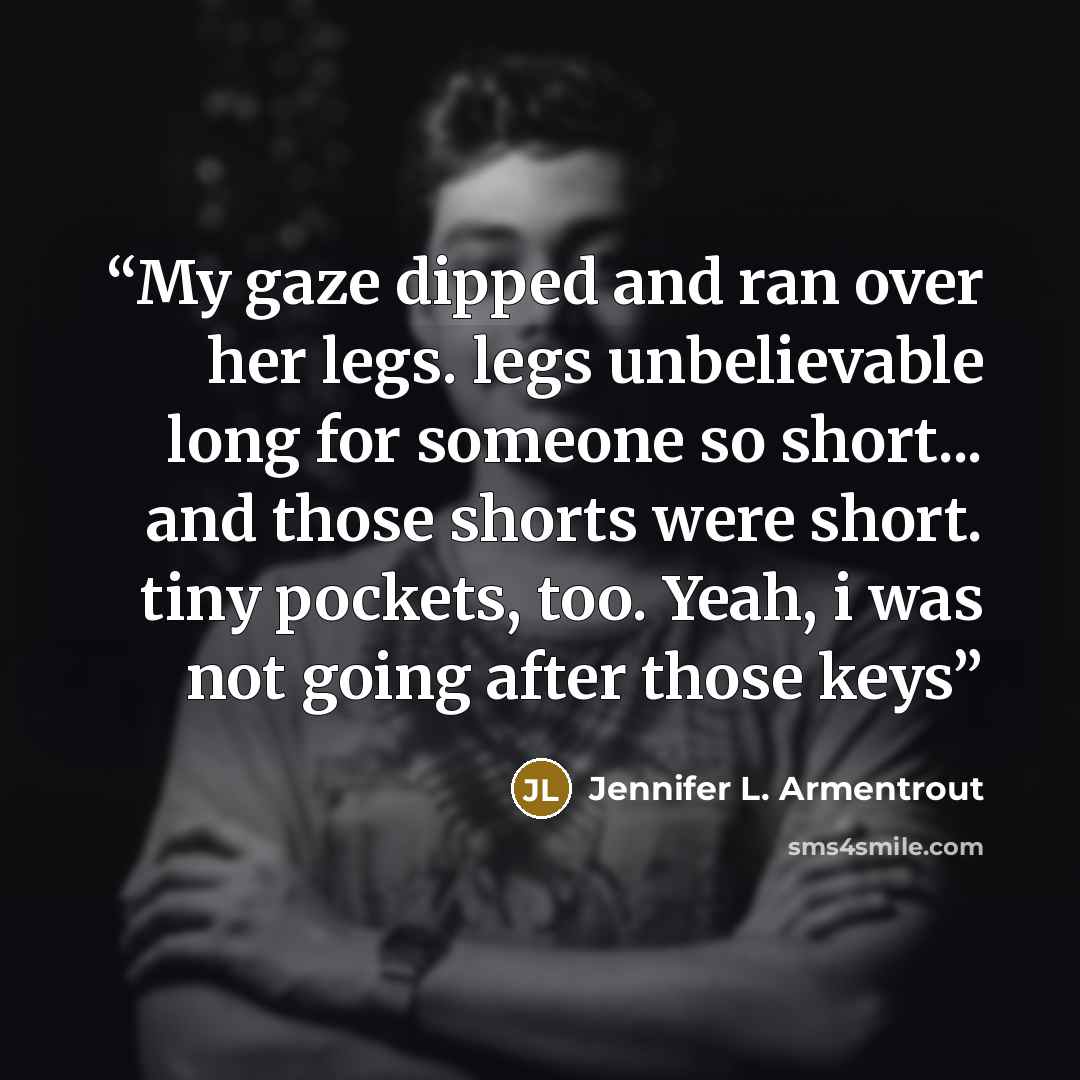 “My gaze dipped and ran over her legs. legs unbelievable long for someone so short... and those shorts were short. tiny pockets, too. Yeah, i was not going after those keys” quote by Jennifer L. Armentrout