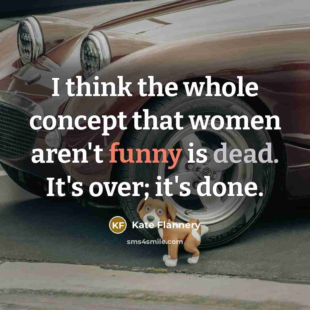 “I think the whole concept that women aren't funny is…” quote by Kate Flannery