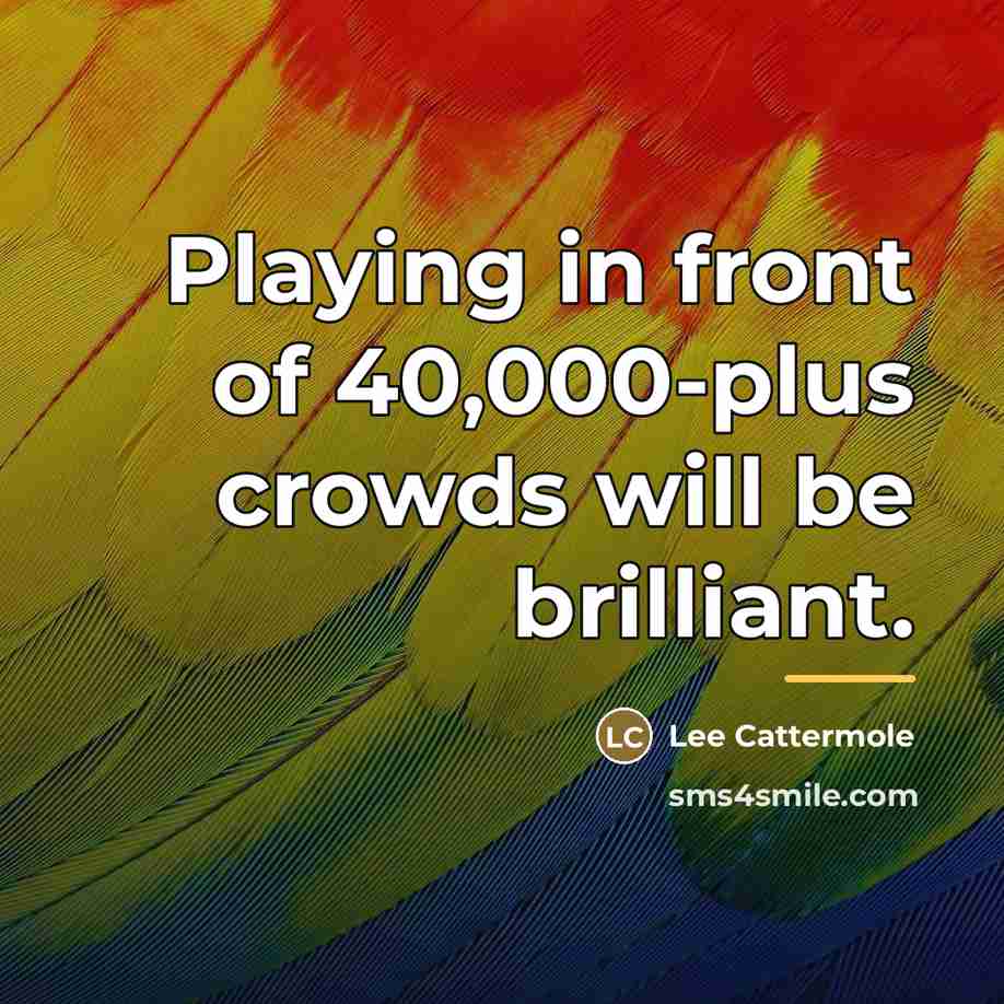 “Playing in front of 40,000-plus crowds will be brilliant.…” quote by Lee Cattermole