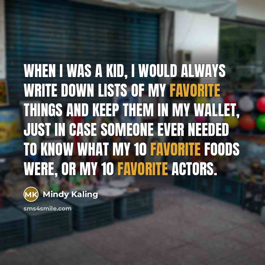 “When I was a kid, I would always write down lists of my favorite things and keep them in my wallet, just in case someone ever needed to know what my 10 favorite foods were, or my 10 favorite actors.” quote by Mindy Kaling