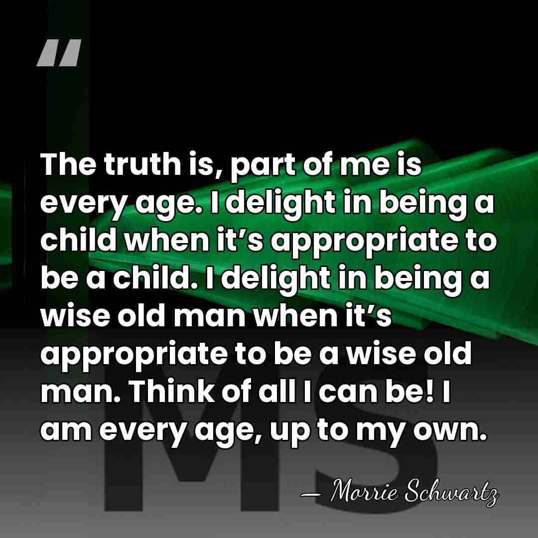 The truth is, part of me is every age. I delight in&hellip; - Morrie Schwartz