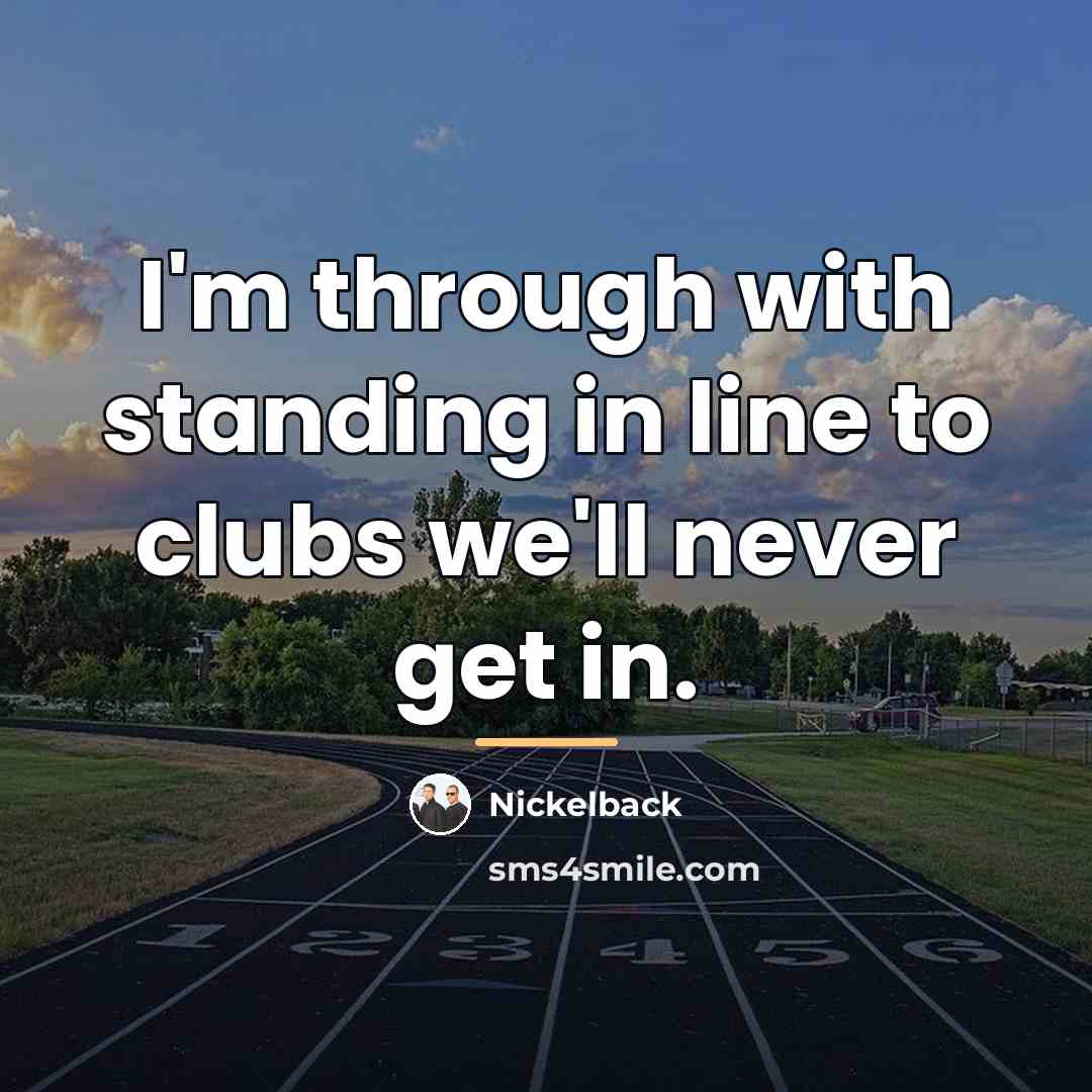 “I'm through with standing in line to clubs we'll never…” quote by Nickelback