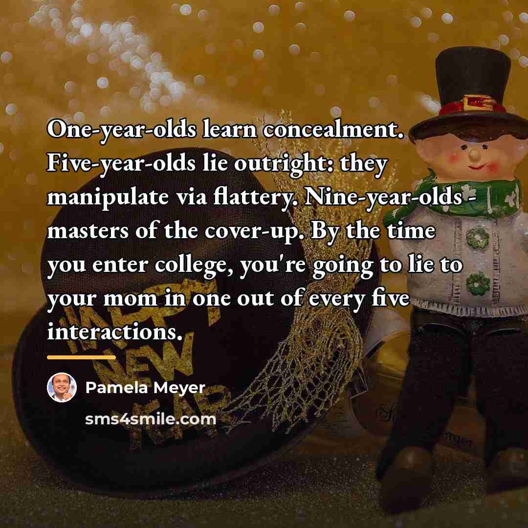 “One-year-olds learn concealment. Five-year-olds lie outright: they manipulate via flattery.…” quote by Pamela Meyer