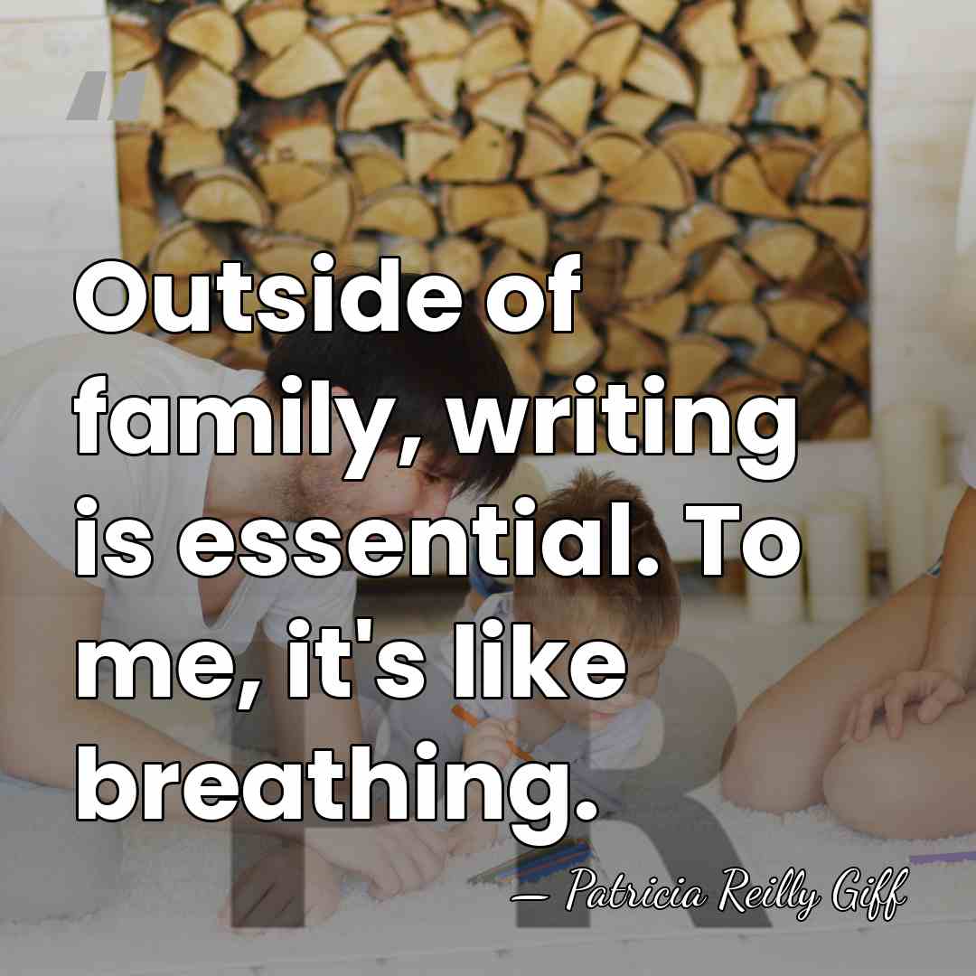 Outside of family, writing is essential. To me, it's like breathing. - Patricia Reilly Giff