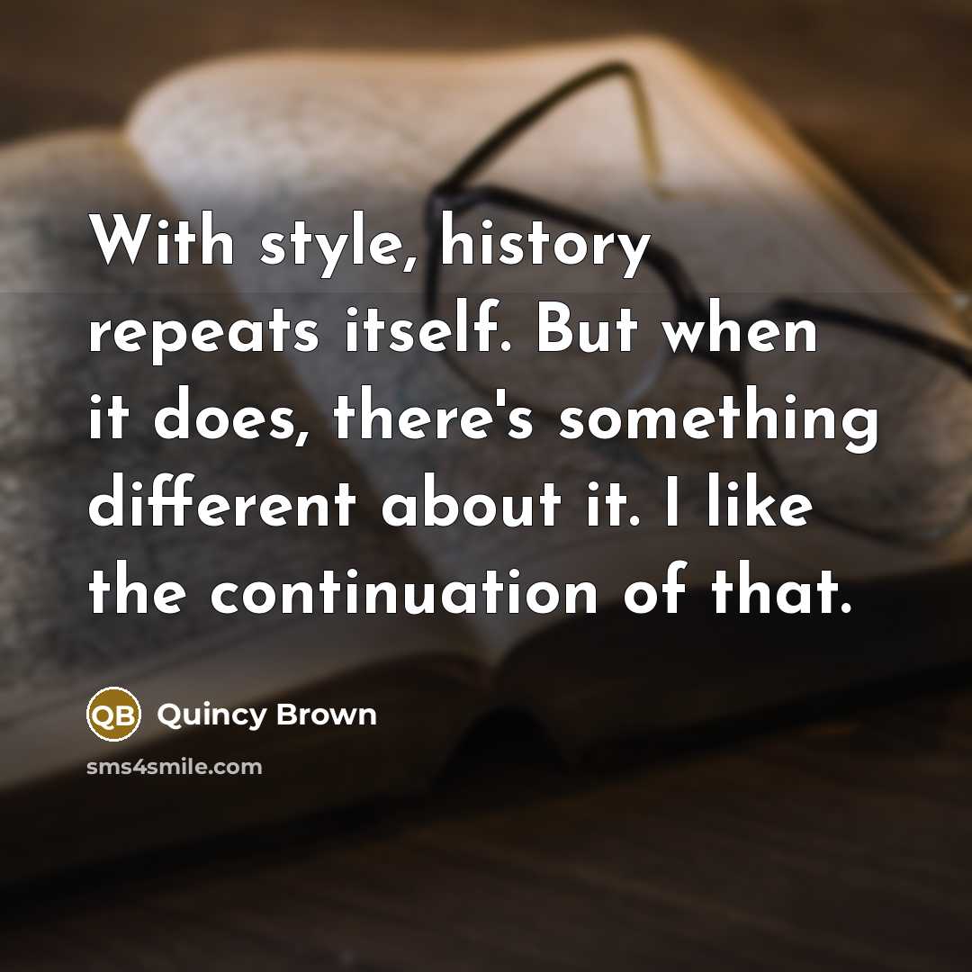 “With style, history repeats itself. But when it does, there's something different about it. I like the continuation of that.” quote by Quincy Brown