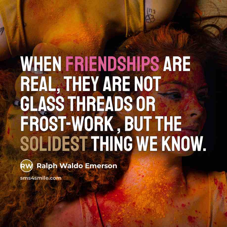 “When friendships are real, they are not glass threads or frost-work , but the solidest thing we know.” quote by Ralph Waldo Emerson