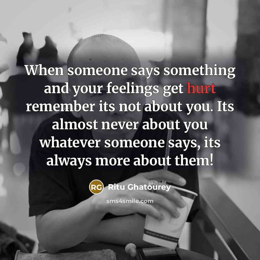 “When someone says something and your feelings get hurt remember its not about you. Its almost never about you whatever someone says, its always more about them!” quote by Ritu Ghatourey