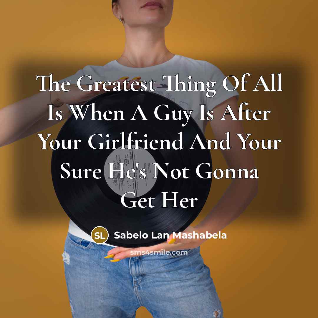 “The Greatest Thing Of All Is When A Guy Is After Your Girlfriend And Your Sure He's Not Gonna Get Her” quote by Sabelo Lan Mashabela