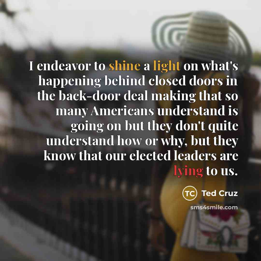 “I endeavor to shine a light on what's happening behind…” quote by Ted Cruz