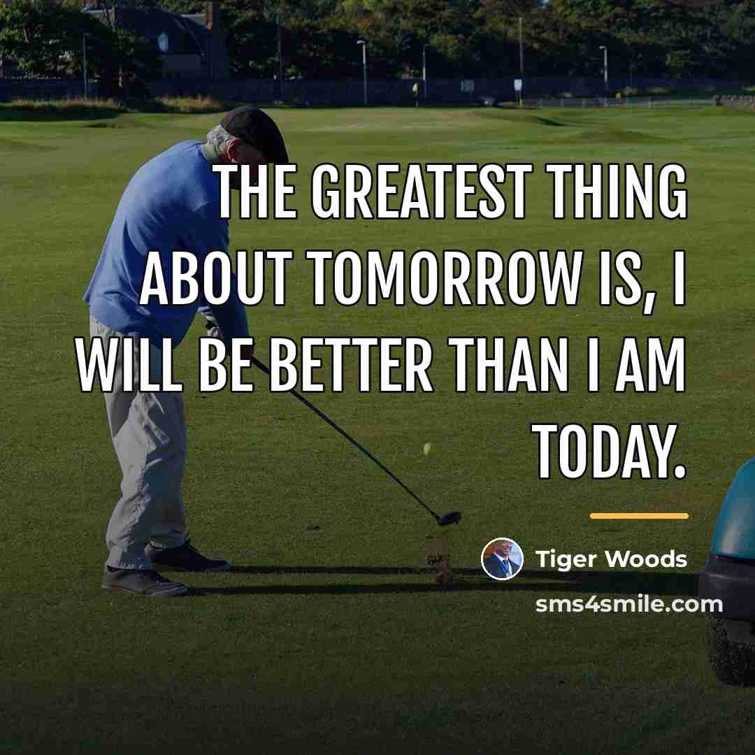 “The greatest thing about tomorrow is, I will be better…” quote by Tiger Woods
