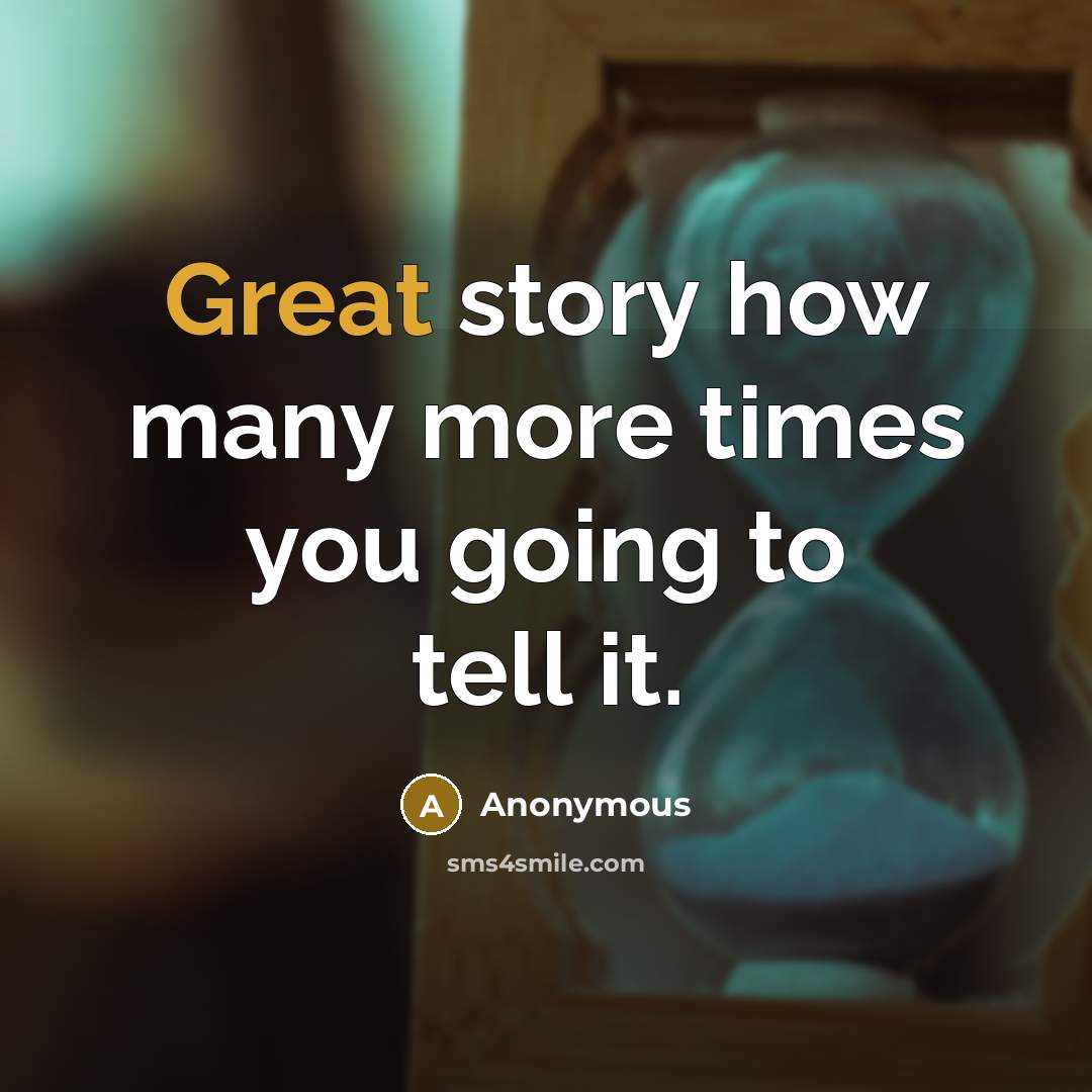 “Great story how many more times you going to tell…” quote by Anonymous