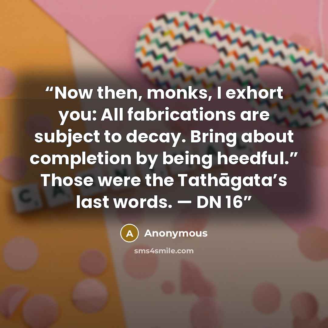 “Now then, monks, I exhort you: All fabrications are subject to decay. Bring about completion by being heedful.” Those were the Tathāgata’s last words. — DN 16” quote by Anonymous
