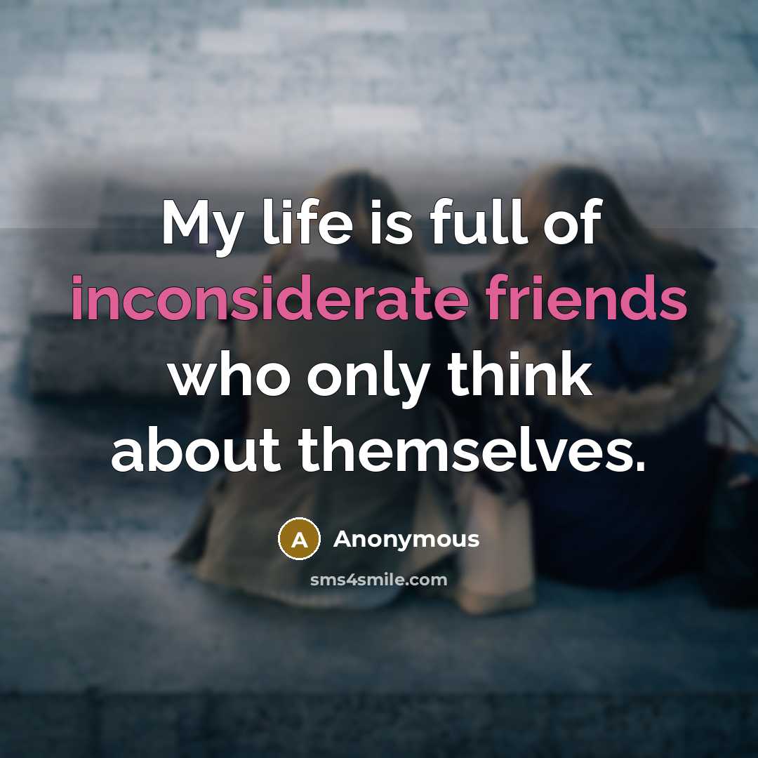 “My life is full of inconsiderate friends who only think about themselves.” quote by Anonymous