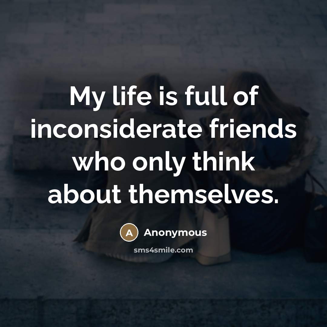 “My life is full of inconsiderate friends who only think…” quote by Anonymous