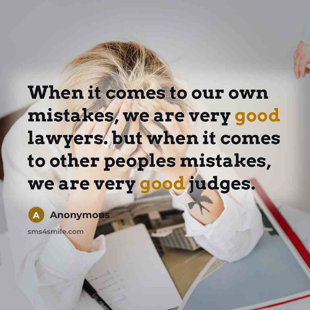 “When it comes to our own mistakes, we are very good lawyers. but when it comes to other peoples mistakes, we are very good judges.” quote by Anonymous