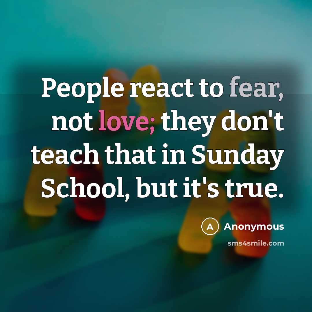 “People react to fear, not love; they don't teach that…” quote by Anonymous