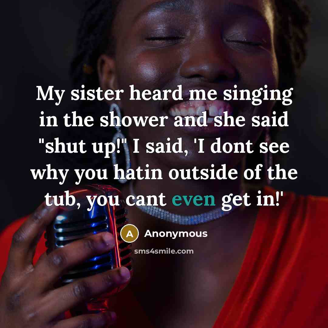 “My sister heard me singing in the shower and she said "shut up!" I said, 'I dont see why you hatin outside of the tub, you cant even get in!'” quote by Anonymous