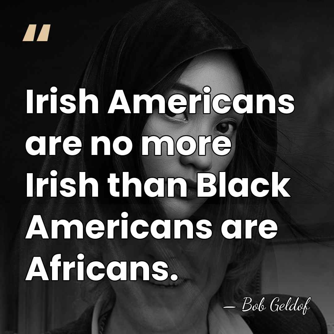 Irish Americans are no more Irish than Black Americans are Africans. - Bob Geldof