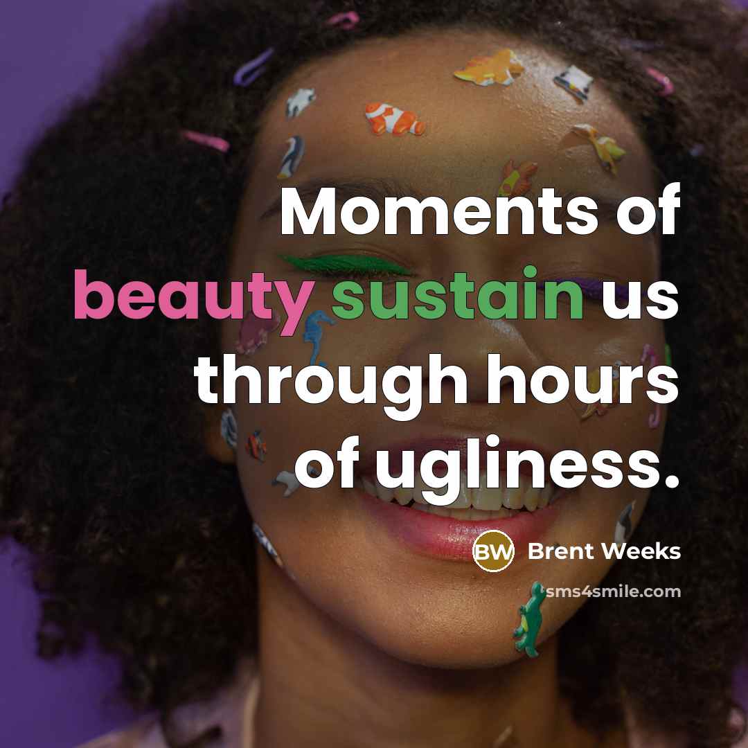 “Moments of beauty sustain us through hours of ugliness.…” quote by Brent Weeks