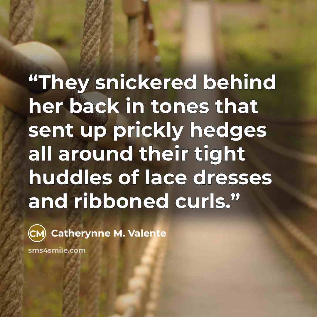“They snickered behind her back in tones that sent up prickly hedges all around their tight huddles of lace dresses and ribboned curls.” quote by Catherynne M. Valente