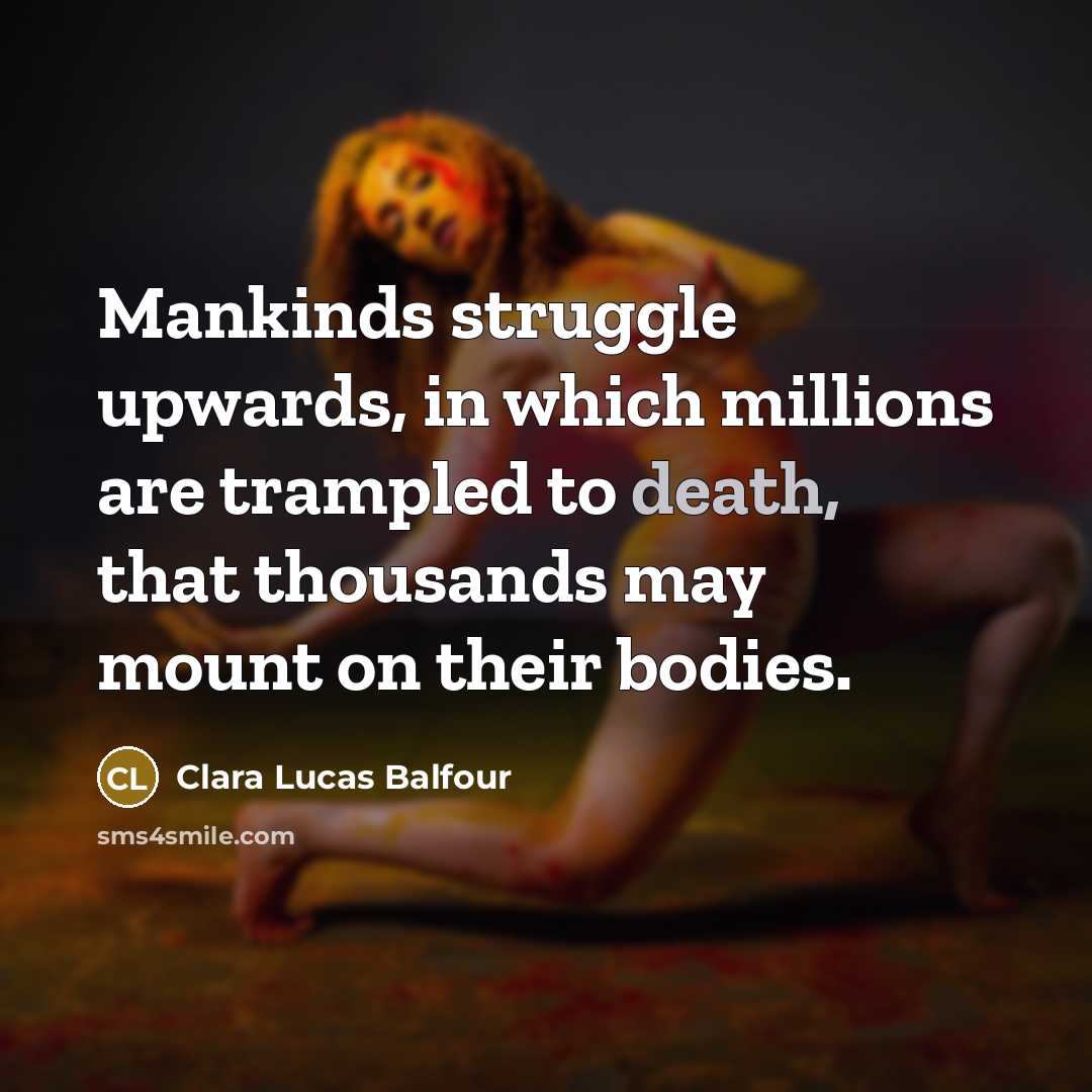 “Mankinds struggle upwards, in which millions are trampled to death,…” quote by Clara Lucas Balfour