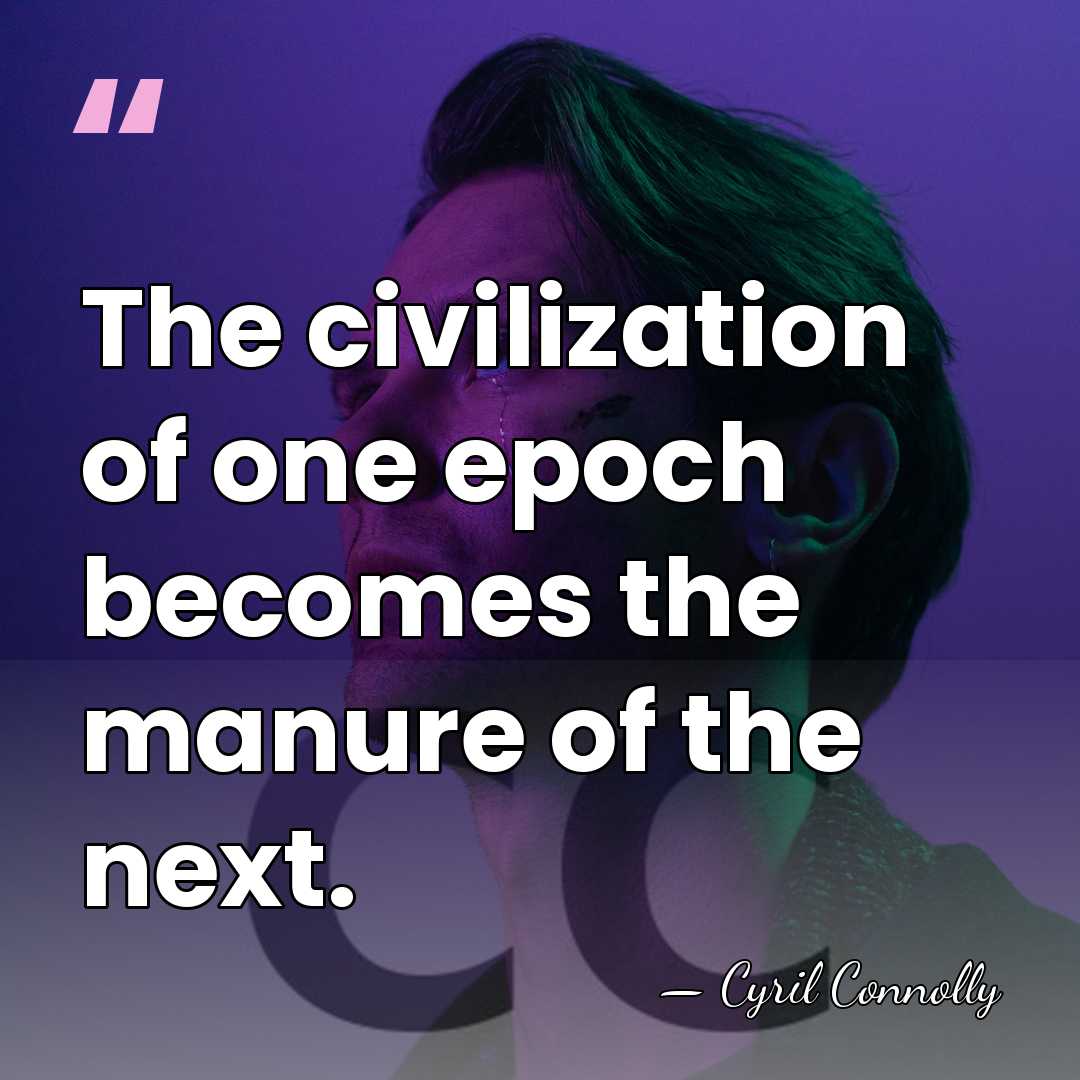 The civilization of one epoch becomes the manure of the next. - Cyril Connolly