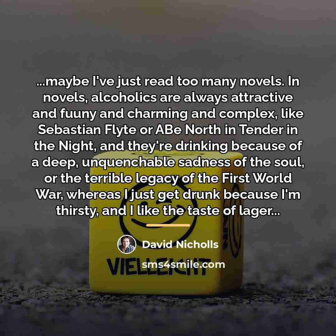 “...maybe I've just read too many novels. In novels, alcoholics…” quote by David Nicholls