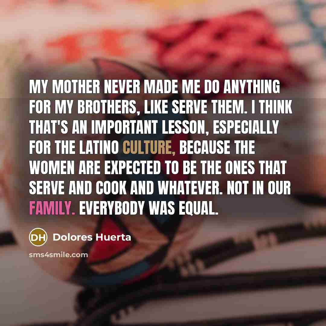 “My mother never made me do anything for my brothers,…” quote by Dolores Huerta