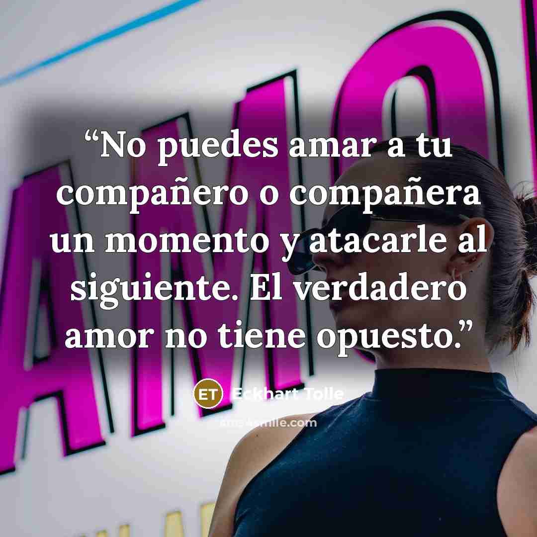 “No puedes amar a tu compañero o compañera un momento y atacarle al siguiente. El verdadero amor no tiene opuesto.” quote by Eckhart Tolle
