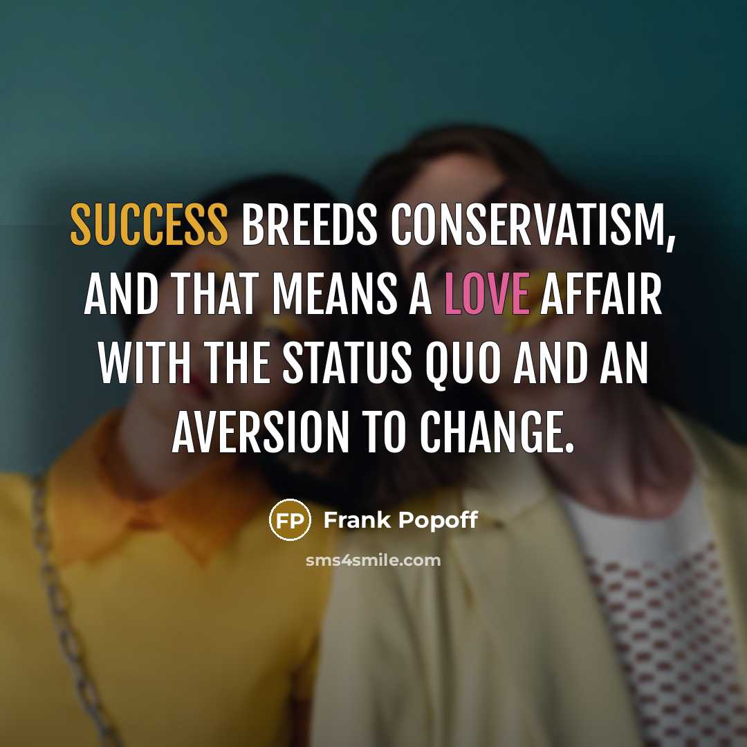“Success breeds conservatism, and that means a love affair with the status quo and an aversion to change.” quote by Frank Popoff