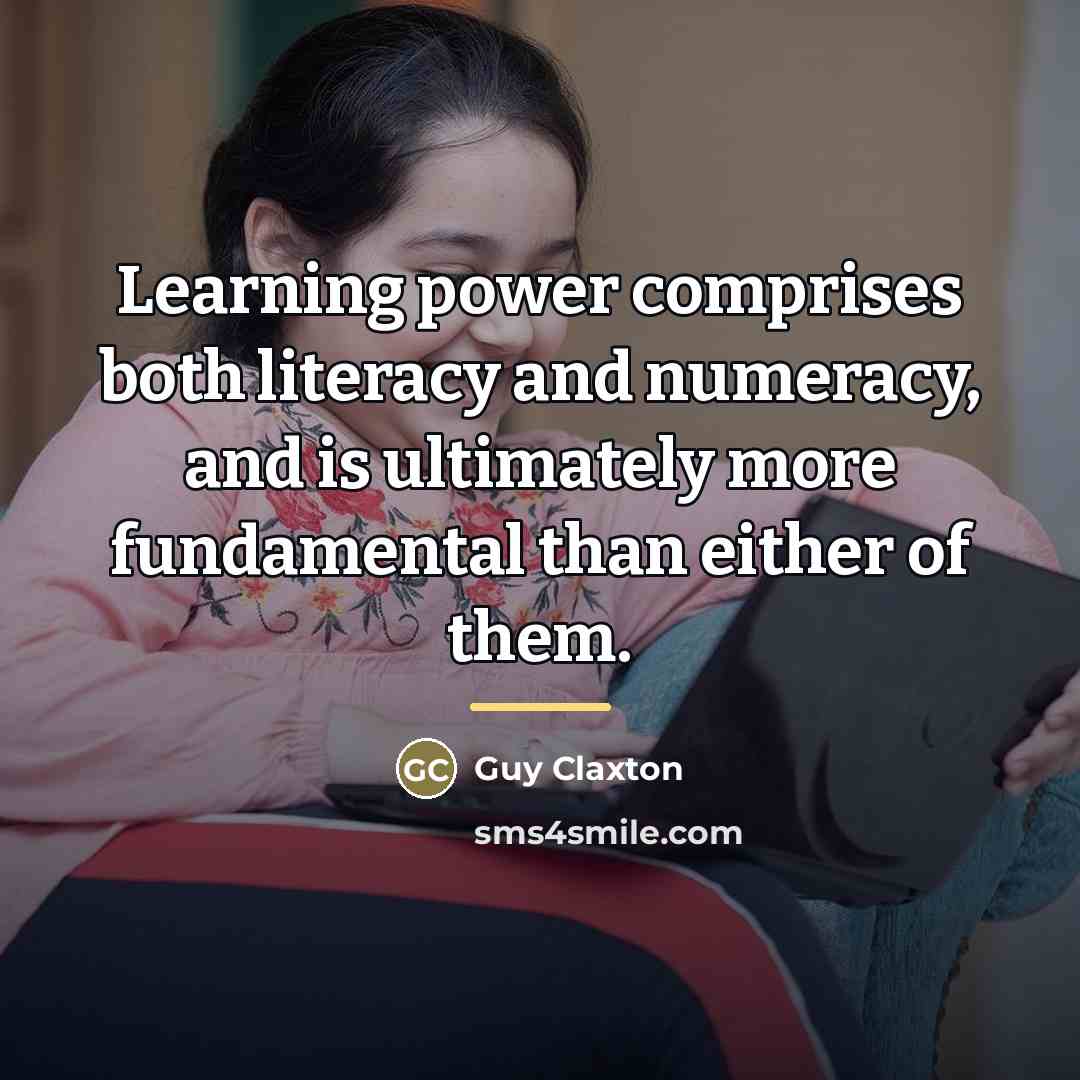 “Learning power comprises both literacy and numeracy, and is ultimately…” quote by Guy Claxton