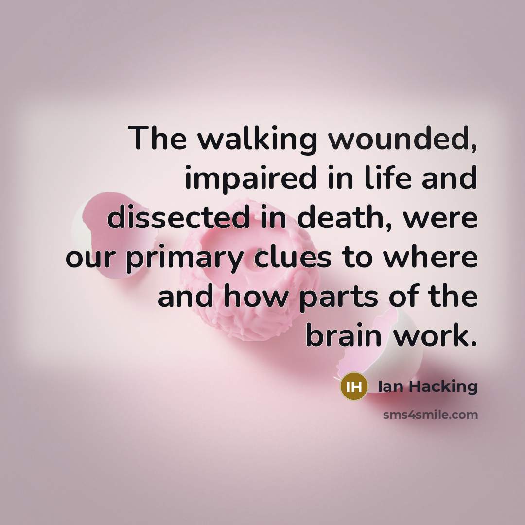 “The walking wounded, impaired in life and dissected in death,…” quote by Ian Hacking