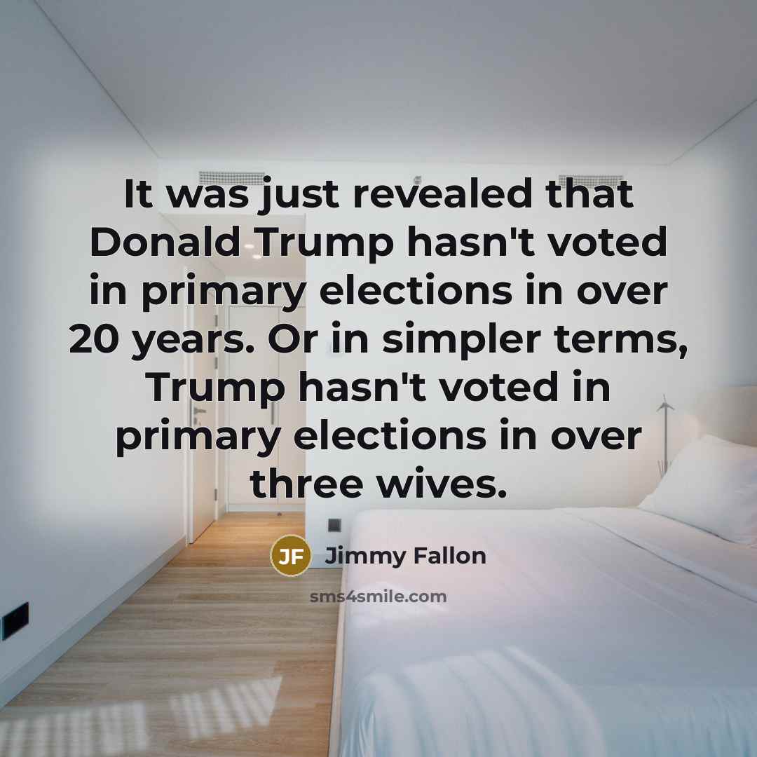 “It was just revealed that Donald Trump hasn't voted in primary elections in over 20 years. Or in simpler terms, Trump hasn't voted in primary elections in over three wives.” quote by Jimmy Fallon