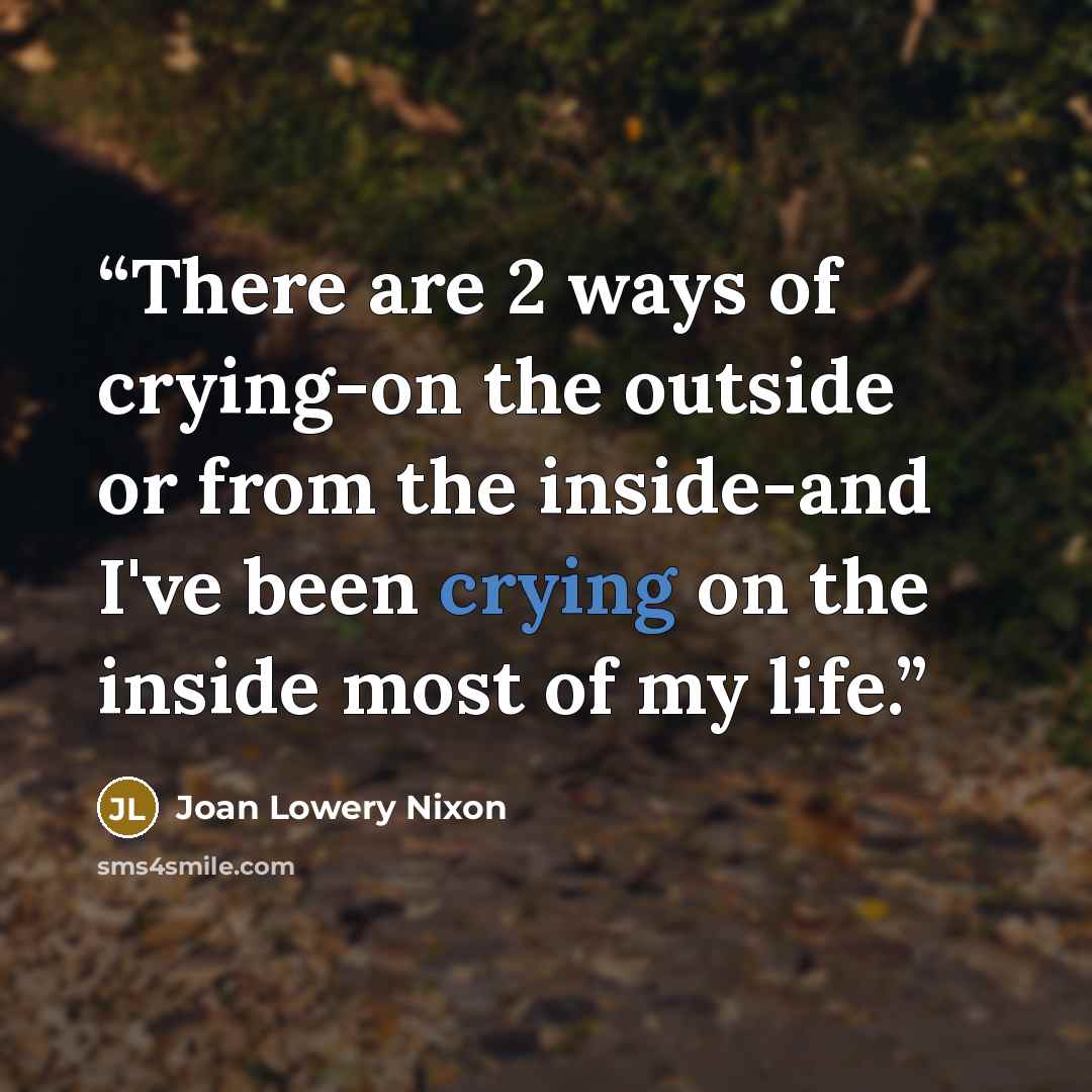 “There are 2 ways of crying-on the outside or from the inside-and I've been crying on the inside most of my life.” quote by Joan Lowery Nixon