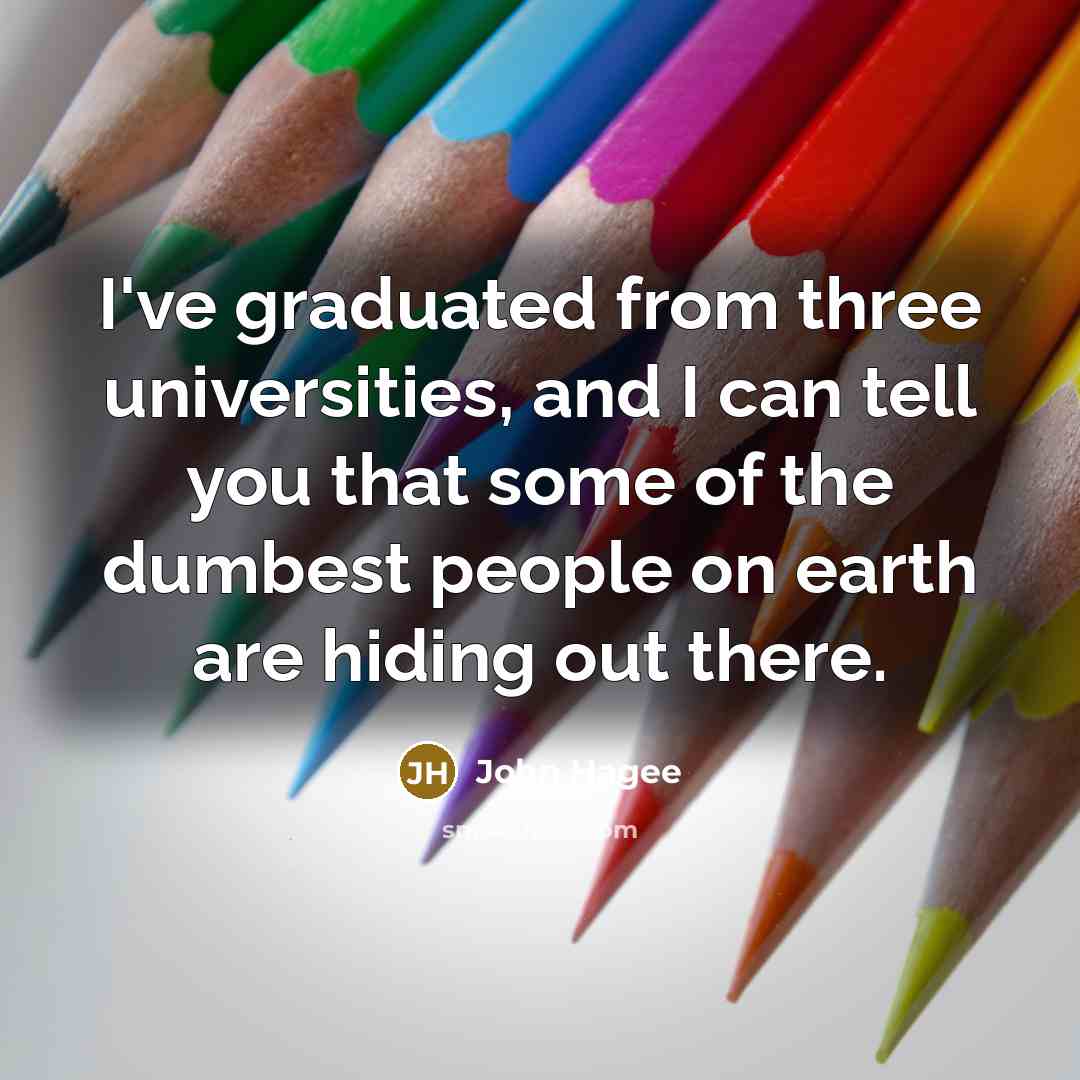 “I've graduated from three universities, and I can tell you that some of the dumbest people on earth are hiding out there.” quote by John Hagee