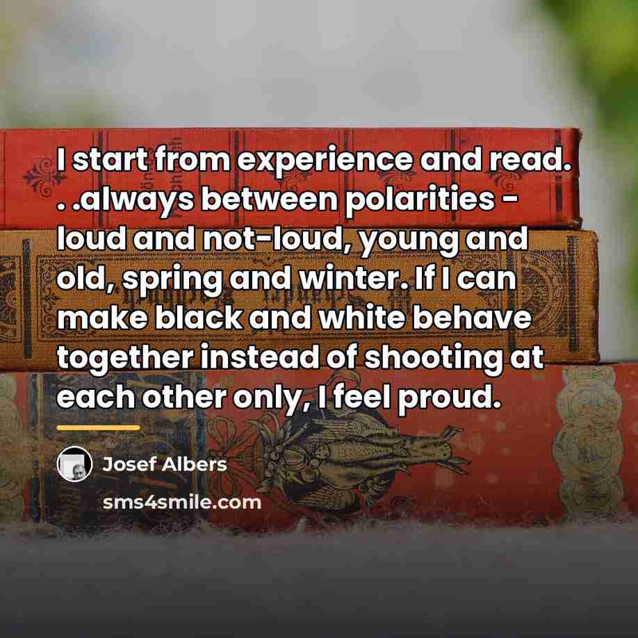“I start from experience and read. . .always between polarities…” quote by Josef Albers