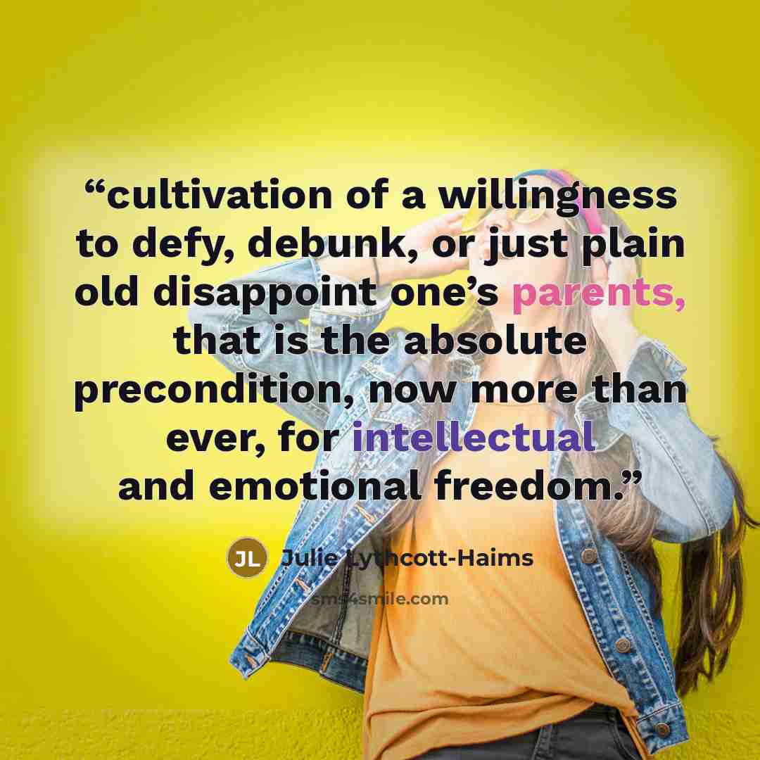 “cultivation of a willingness to defy, debunk, or just plain old disappoint one’s parents, that is the absolute precondition, now more than ever, for intellectual and emotional freedom.” quote by Julie Lythcott-Haims