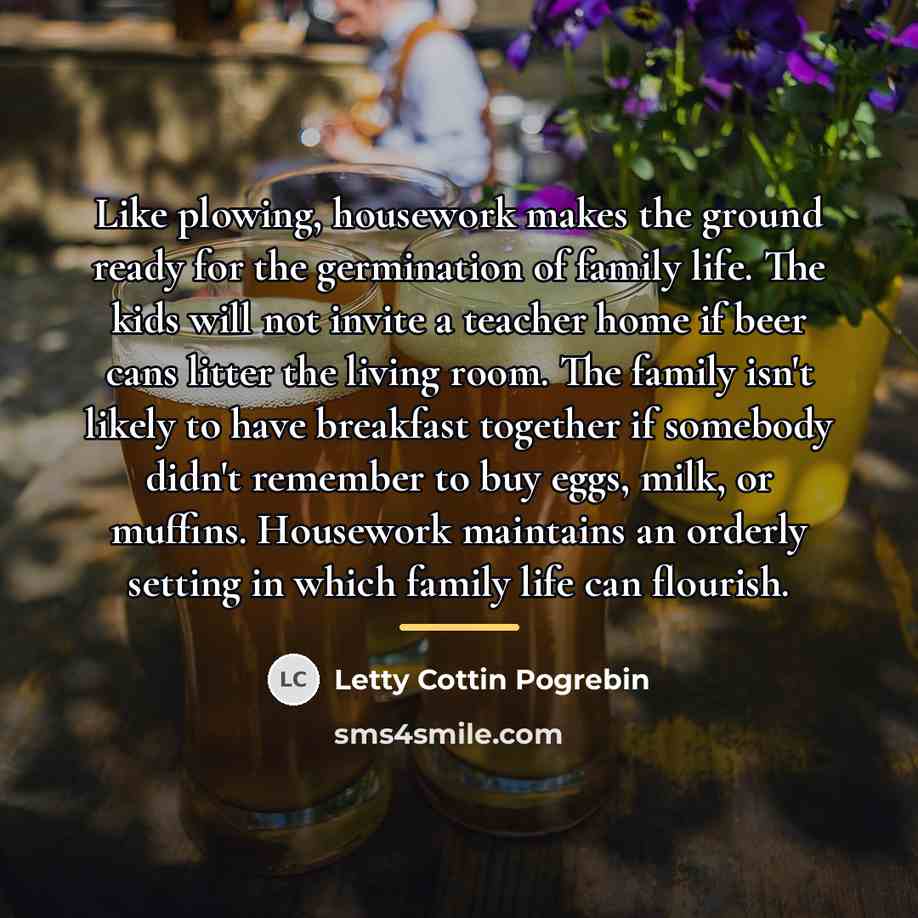 “Like plowing, housework makes the ground ready for the germination…” quote by Letty Cottin Pogrebin