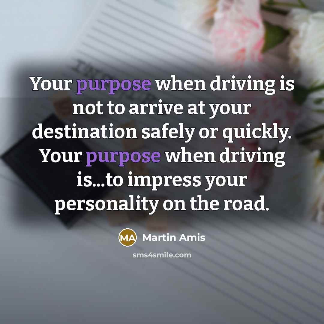 “Your purpose when driving is not to arrive at your…” quote by Martin Amis