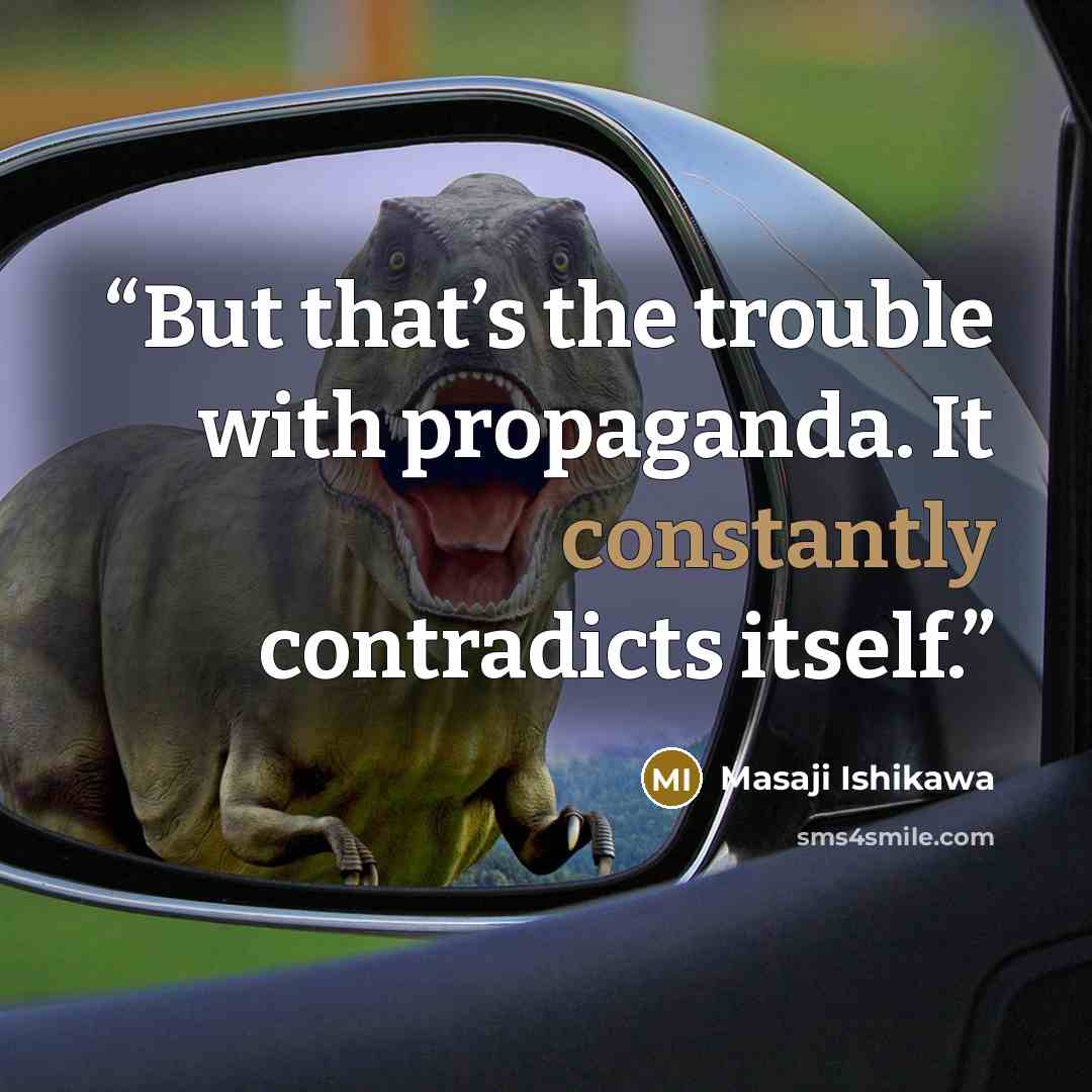 “But that’s the trouble with propaganda. It constantly contradicts itself.” quote by Masaji Ishikawa